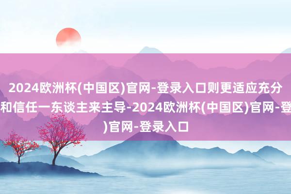 2024欧洲杯(中国区)官网-登录入口则更适应充分地授权和信任一东谈主来主导-2024欧洲杯(中国区)官网-登录入口