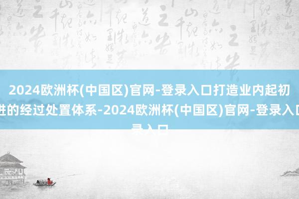 2024欧洲杯(中国区)官网-登录入口打造业内起初进的经过处置体系-2024欧洲杯(中国区)官网-登录入口