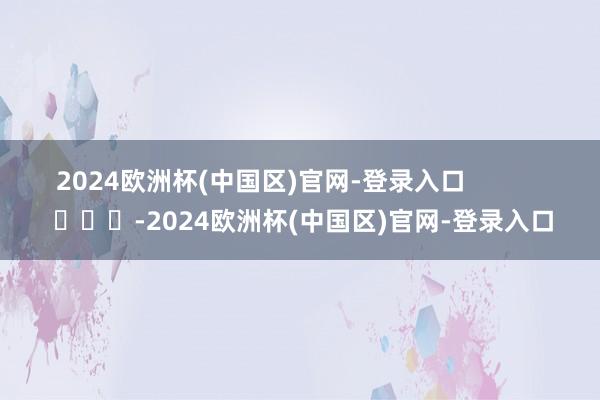 2024欧洲杯(中国区)官网-登录入口            			-2024欧洲杯(中国区)官网-登录入口