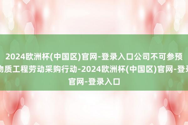 2024欧洲杯(中国区)官网-登录入口公司不可参预部队物质工程劳动采购行动-2024欧洲杯(中国区)官网-登录入口