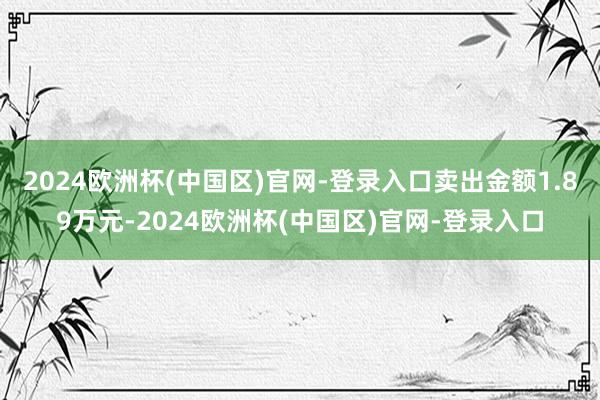 2024欧洲杯(中国区)官网-登录入口卖出金额1.89万元-2024欧洲杯(中国区)官网-登录入口