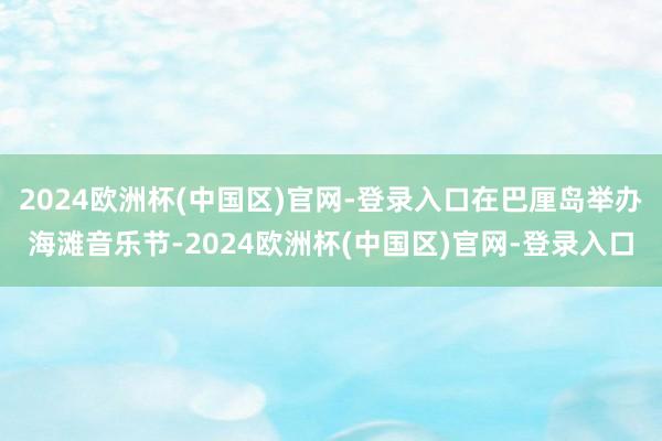 2024欧洲杯(中国区)官网-登录入口在巴厘岛举办海滩音乐节-2024欧洲杯(中国区)官网-登录入口