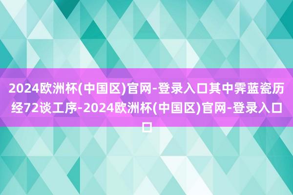 2024欧洲杯(中国区)官网-登录入口其中霁蓝瓷历经72谈工序-2024欧洲杯(中国区)官网-登录入口