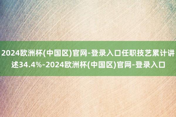 2024欧洲杯(中国区)官网-登录入口任职技艺累计讲述34.4%-2024欧洲杯(中国区)官网-登录入口