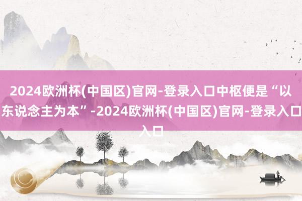 2024欧洲杯(中国区)官网-登录入口中枢便是“以东说念主为本”-2024欧洲杯(中国区)官网-登录入口