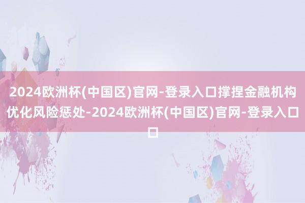 2024欧洲杯(中国区)官网-登录入口撑捏金融机构优化风险惩处-2024欧洲杯(中国区)官网-登录入口