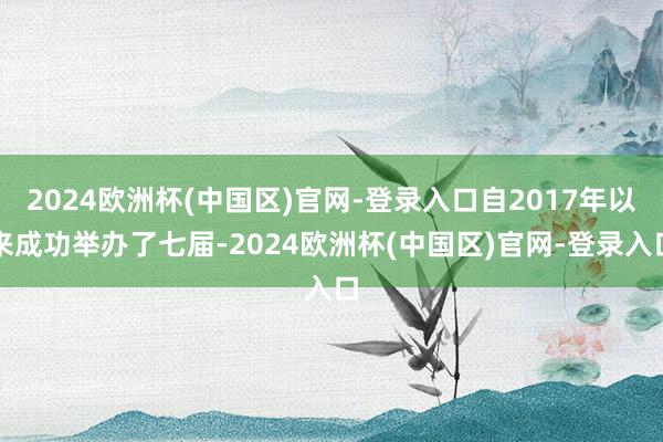 2024欧洲杯(中国区)官网-登录入口自2017年以来成功举办了七届-2024欧洲杯(中国区)官网-登录入口