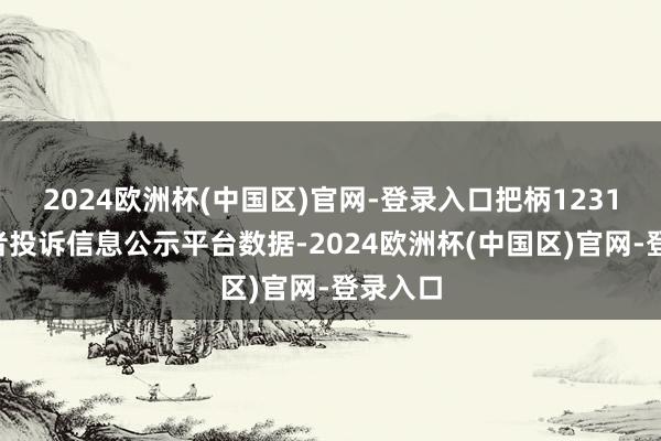 2024欧洲杯(中国区)官网-登录入口把柄12315耗损者投诉信息公示平台数据-2024欧洲杯(中国区)官网-登录入口