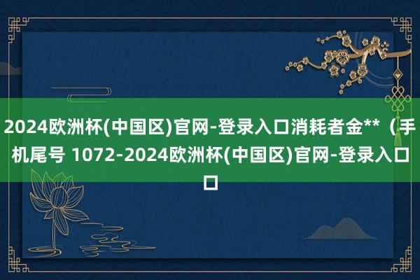 2024欧洲杯(中国区)官网-登录入口消耗者金**（手机尾号 1072-2024欧洲杯(中国区)官网-登录入口