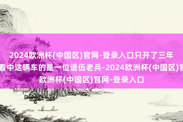 2024欧洲杯(中国区)官网-登录入口只开了三年4万公里啊！看中这辆车的是一位退伍老兵-2024欧洲杯(中国区)官网-登录入口