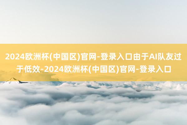 2024欧洲杯(中国区)官网-登录入口由于AI队友过于低效-2024欧洲杯(中国区)官网-登录入口