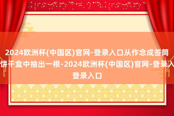 2024欧洲杯(中国区)官网-登录入口从作念成签筒的饼干盒中抽出一根-2024欧洲杯(中国区)官网-登录入口