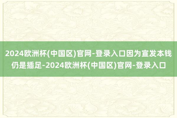 2024欧洲杯(中国区)官网-登录入口因为宣发本钱仍是插足-2024欧洲杯(中国区)官网-登录入口