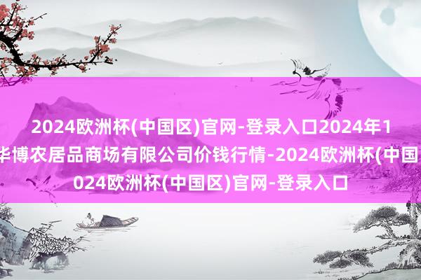 2024欧洲杯(中国区)官网-登录入口2024年10月6日黑龙江省华博农居品商场有限公司价钱行情-2024欧洲杯(中国区)官网-登录入口