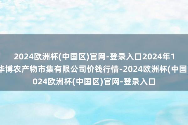 2024欧洲杯(中国区)官网-登录入口2024年10月6日黑龙江省华博农产物市集有限公司价钱行情-2024欧洲杯(中国区)官网-登录入口