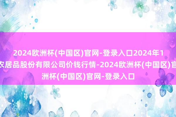 2024欧洲杯(中国区)官网-登录入口2024年10月6日黄淮农居品股份有限公司价钱行情-2024欧洲杯(中国区)官网-登录入口