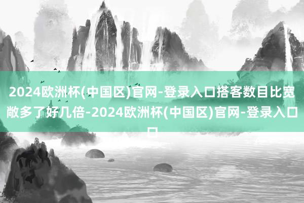 2024欧洲杯(中国区)官网-登录入口搭客数目比宽敞多了好几倍-2024欧洲杯(中国区)官网-登录入口