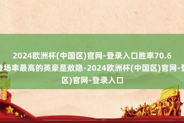 2024欧洲杯(中国区)官网-登录入口胜率70.6%刻下登场率最高的英豪是敖隐-2024欧洲杯(中国区)官网-登录入口