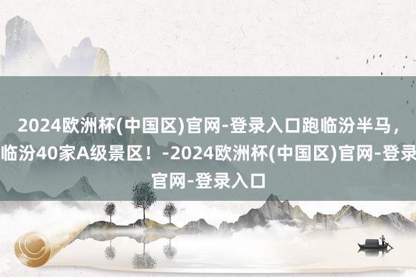 2024欧洲杯(中国区)官网-登录入口跑临汾半马，畅游临汾40家A级景区！-2024欧洲杯(中国区)官网-登录入口