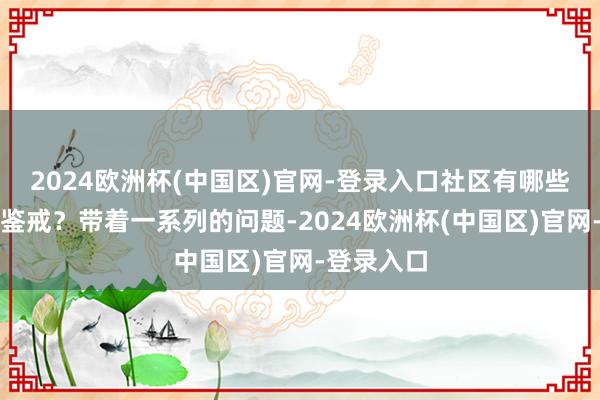 2024欧洲杯(中国区)官网-登录入口社区有哪些警戒不错鉴戒？带着一系列的问题-2024欧洲杯(中国区)官网-登录入口