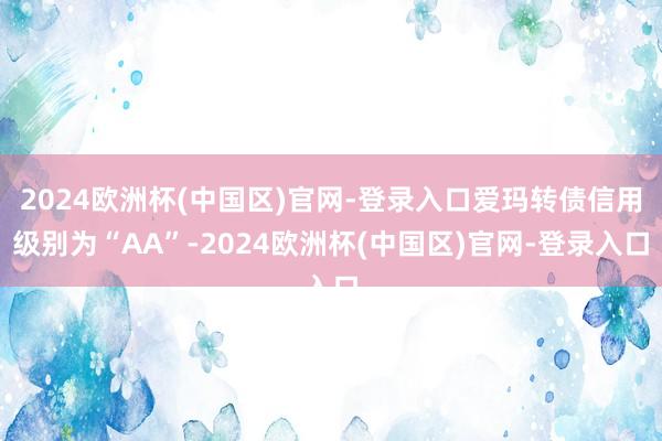 2024欧洲杯(中国区)官网-登录入口爱玛转债信用级别为“AA”-2024欧洲杯(中国区)官网-登录入口