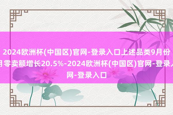 2024欧洲杯(中国区)官网-登录入口上述品类9月份单月零卖额增长20.5%-2024欧洲杯(中国区)官网-登录入口