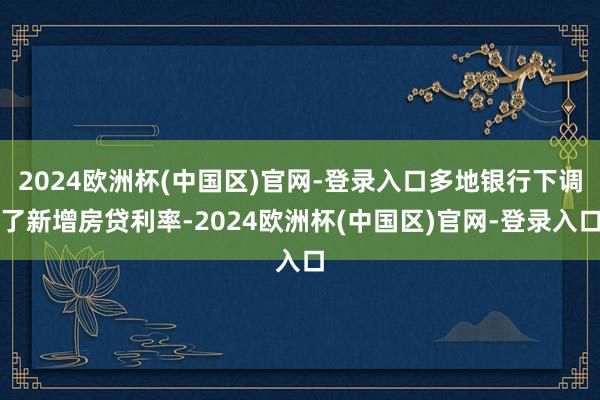 2024欧洲杯(中国区)官网-登录入口多地银行下调了新增房贷利率-2024欧洲杯(中国区)官网-登录入口