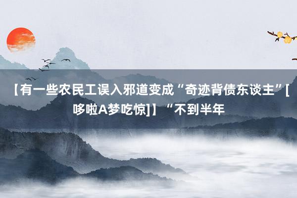 【有一些农民工误入邪道变成“奇迹背债东谈主”[哆啦A梦吃惊]】“不到半年