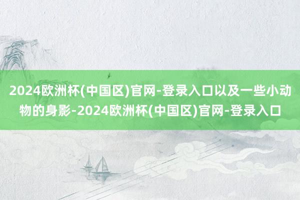 2024欧洲杯(中国区)官网-登录入口以及一些小动物的身影-2024欧洲杯(中国区)官网-登录入口