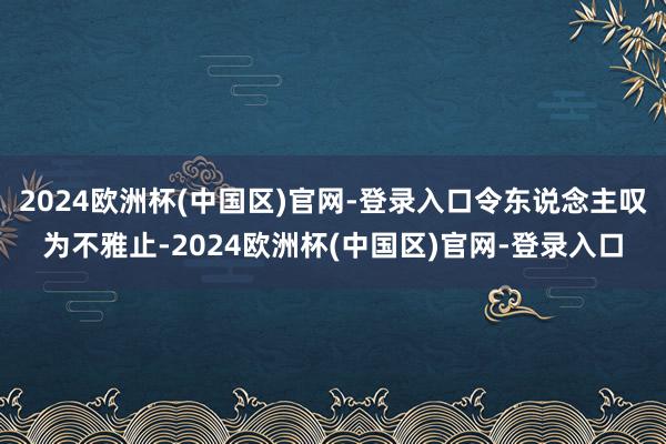 2024欧洲杯(中国区)官网-登录入口令东说念主叹为不雅止-2024欧洲杯(中国区)官网-登录入口