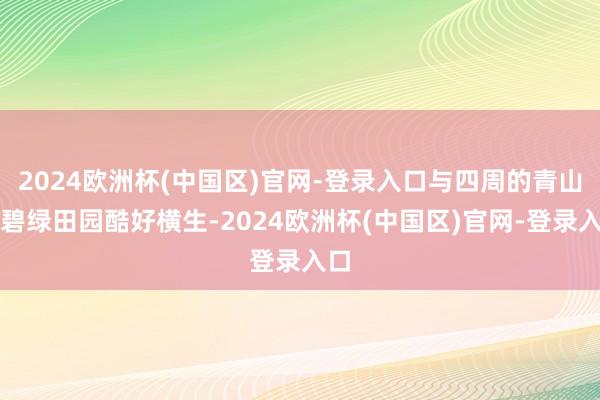 2024欧洲杯(中国区)官网-登录入口与四周的青山和碧绿田园酷好横生-2024欧洲杯(中国区)官网-登录入口