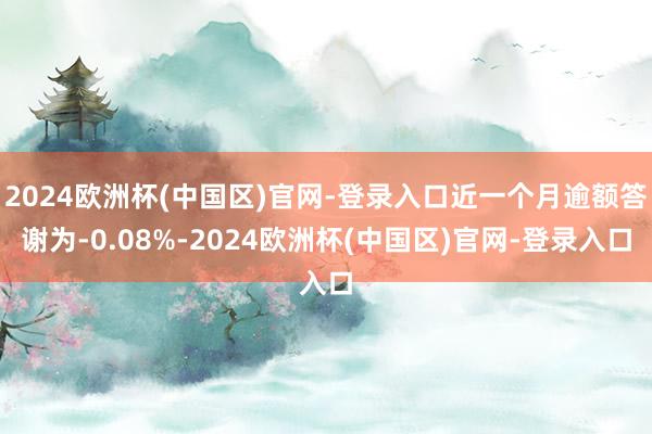 2024欧洲杯(中国区)官网-登录入口近一个月逾额答谢为-0.08%-2024欧洲杯(中国区)官网-登录入口