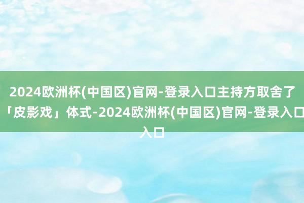 2024欧洲杯(中国区)官网-登录入口主持方取舍了「皮影戏」体式-2024欧洲杯(中国区)官网-登录入口