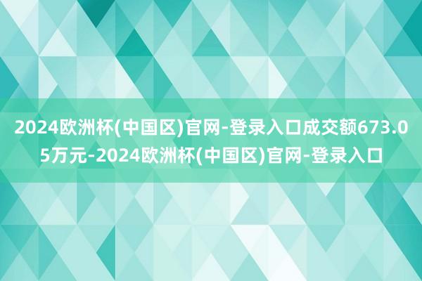 2024欧洲杯(中国区)官网-登录入口成交额673.05万元-2024欧洲杯(中国区)官网-登录入口