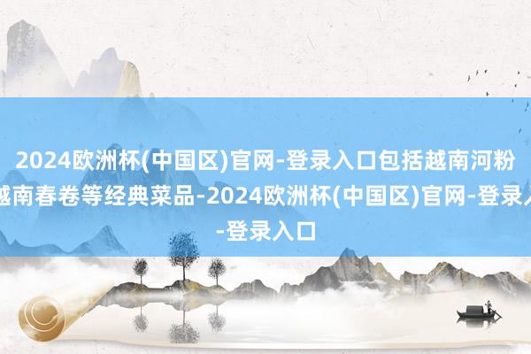 2024欧洲杯(中国区)官网-登录入口包括越南河粉、越南春卷等经典菜品-2024欧洲杯(中国区)官网-登录入口