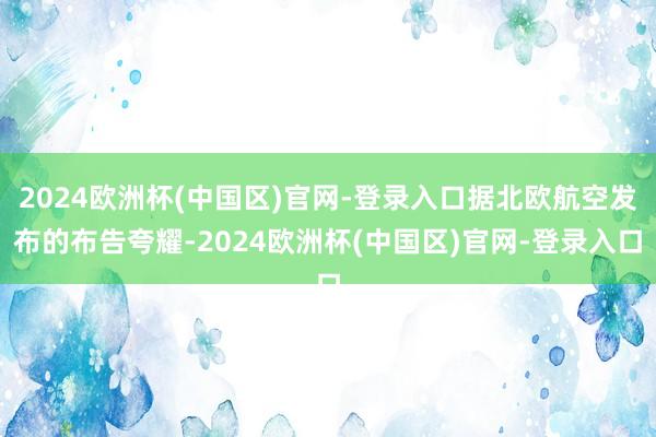 2024欧洲杯(中国区)官网-登录入口据北欧航空发布的布告夸耀-2024欧洲杯(中国区)官网-登录入口