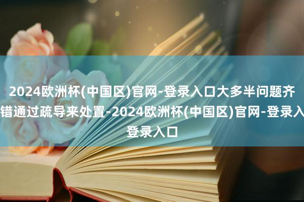 2024欧洲杯(中国区)官网-登录入口大多半问题齐不错通过疏导来处置-2024欧洲杯(中国区)官网-登录入口