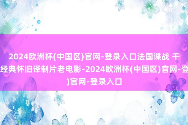 2024欧洲杯(中国区)官网-登录入口法国谍战 千里默《经典怀旧译制片老电影-2024欧洲杯(中国区)官网-登录入口