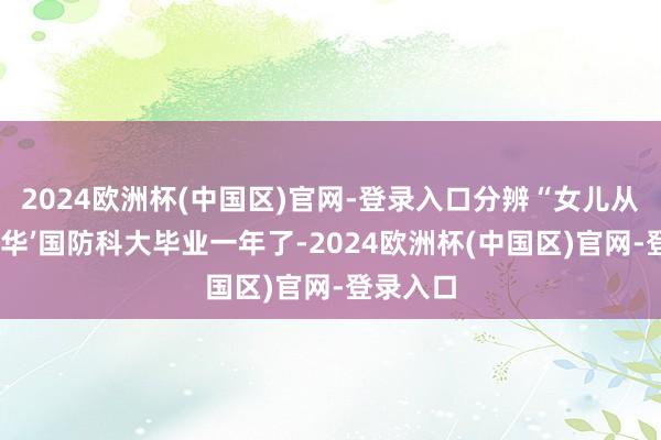 2024欧洲杯(中国区)官网-登录入口分辨“女儿从‘军中清华’国防科大毕业一年了-2024欧洲杯(中国区)官网-登录入口