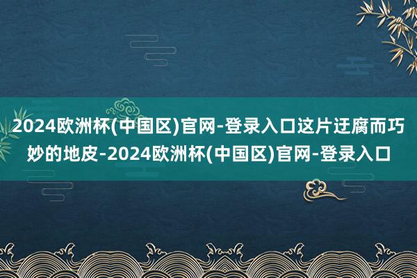 2024欧洲杯(中国区)官网-登录入口这片迂腐而巧妙的地皮-2024欧洲杯(中国区)官网-登录入口