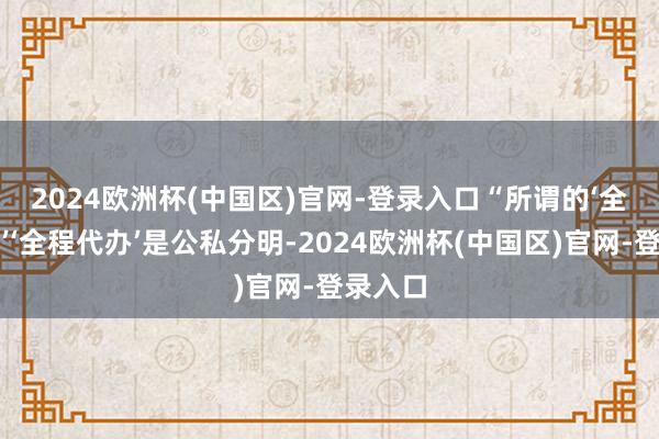 2024欧洲杯(中国区)官网-登录入口　　“所谓的‘全程代评’‘全程代办’是公私分明-2024欧洲杯(中国区)官网-登录入口