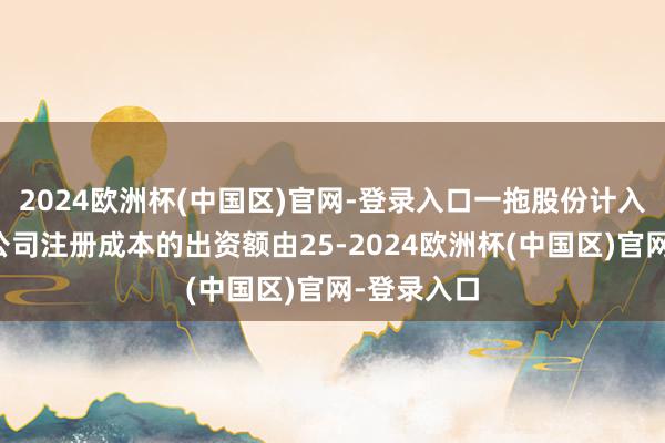 2024欧洲杯(中国区)官网-登录入口一拖股份计入国机财务公司注册成本的出资额由25-2024欧洲杯(中国区)官网-登录入口