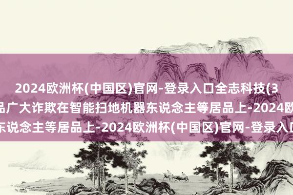 2024欧洲杯(中国区)官网-登录入口全志科技(300458.SZ)：芯片居品广大诈欺在智能扫地机器东说念主等居品上-2024欧洲杯(中国区)官网-登录入口