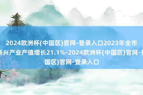 2024欧洲杯(中国区)官网-登录入口2023年全市计策性新兴产业产值增长21.1%-2024欧洲杯(中国区)官网-登录入口